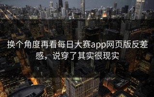 换个角度再看每日大赛app网页版反差感，说穿了其实很现实