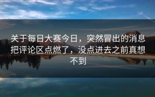关于每日大赛今日，突然冒出的消息把评论区点燃了，没点进去之前真想不到