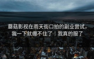 蘑菇影视在雨天街口拍的副业尝试，我一下就绷不住了｜我真的服了