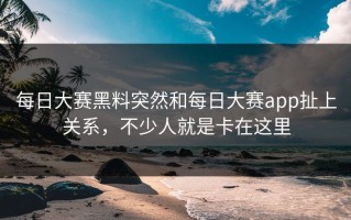 每日大赛黑料突然和每日大赛app扯上关系，不少人就是卡在这里