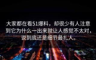 大家都在看51爆料，却很少有人注意到它为什么一出来就让人感觉不太对，说到底还是细节最扎人。