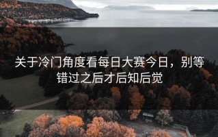 关于冷门角度看每日大赛今日，别等错过之后才后知后觉