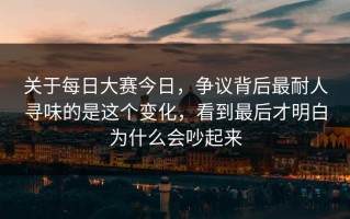 关于每日大赛今日，争议背后最耐人寻味的是这个变化，看到最后才明白为什么会吵起来