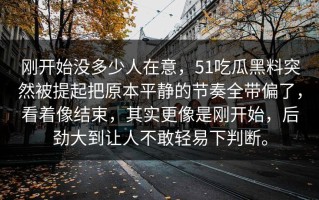 刚开始没多少人在意，51吃瓜黑料突然被提起把原本平静的节奏全带偏了，看着像结束，其实更像是刚开始，后劲大到让人不敢轻易下判断。