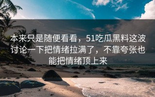 本来只是随便看看，51吃瓜黑料这波讨论一下把情绪拉满了，不靠夸张也能把情绪顶上来