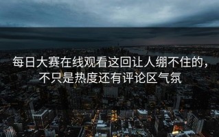 每日大赛在线观看这回让人绷不住的，不只是热度还有评论区气氛