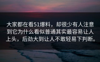 大家都在看51爆料，却很少有人注意到它为什么看似普通其实最容易让人上头，后劲大到让人不敢轻易下判断。