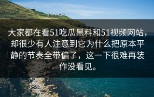 大家都在看51吃瓜黑料和51视频网站，却很少有人注意到它为什么把原本平静的节奏全带偏了，这一下很难再装作没看见。