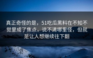 真正奇怪的是，51吃瓜黑料在不知不觉里成了焦点，说不清哪里怪，但就是让人想继续往下翻
