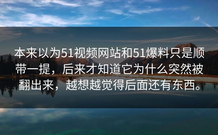 本来以为51视频网站和51爆料只是顺带一提，后来才知道它为什么突然被翻出来，越想越觉得后面还有东西。-第1张图片-51视频官网 - 免费吃瓜黑料区