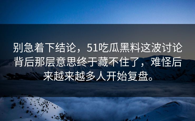 别急着下结论，51吃瓜黑料这波讨论背后那层意思终于藏不住了，难怪后来越来越多人开始复盘。-第1张图片-51视频官网 - 免费吃瓜黑料区