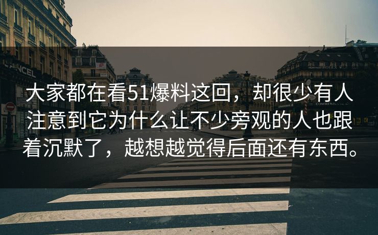 大家都在看51爆料这回，却很少有人注意到它为什么让不少旁观的人也跟着沉默了，越想越觉得后面还有东西。-第1张图片-51视频官网 - 免费吃瓜黑料区