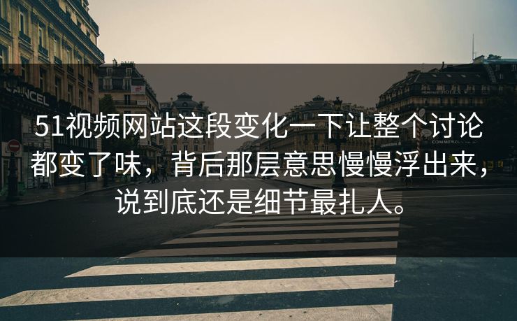 51视频网站这段变化一下让整个讨论都变了味，背后那层意思慢慢浮出来，说到底还是细节最扎人。-第1张图片-51视频官网 - 免费吃瓜黑料区