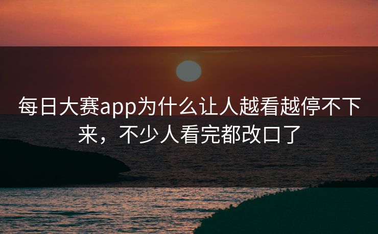 每日大赛app为什么让人越看越停不下来，不少人看完都改口了-第1张图片-51视频官网 - 免费吃瓜黑料区