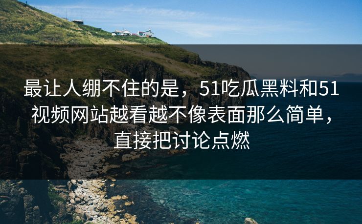 最让人绷不住的是，51吃瓜黑料和51视频网站越看越不像表面那么简单，直接把讨论点燃-第1张图片-51视频官网 - 免费吃瓜黑料区