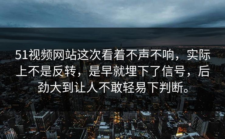 51视频网站这次看着不声不响，实际上不是反转，是早就埋下了信号，后劲大到让人不敢轻易下判断。-第1张图片-51视频官网 - 免费吃瓜黑料区