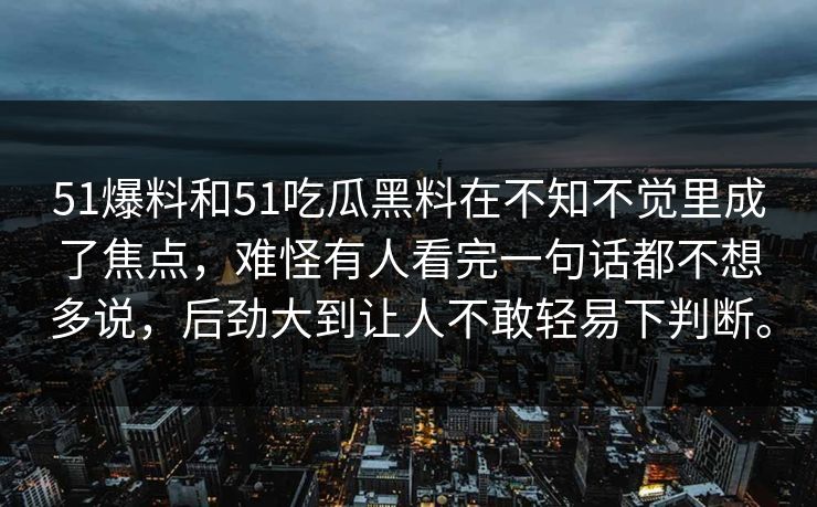 51爆料和51吃瓜黑料在不知不觉里成了焦点，难怪有人看完一句话都不想多说，后劲大到让人不敢轻易下判断。-第1张图片-51视频官网 - 免费吃瓜黑料区