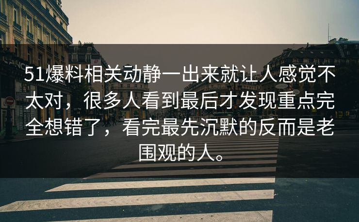 51爆料相关动静一出来就让人感觉不太对，很多人看到最后才发现重点完全想错了，看完最先沉默的反而是老围观的人。-第1张图片-51视频官网 - 免费吃瓜黑料区