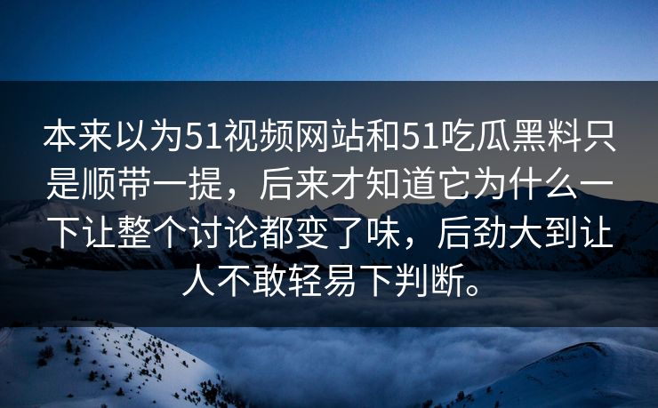 本来以为51视频网站和51吃瓜黑料只是顺带一提，后来才知道它为什么一下让整个讨论都变了味，后劲大到让人不敢轻易下判断。-第1张图片-51视频官网 - 免费吃瓜黑料区