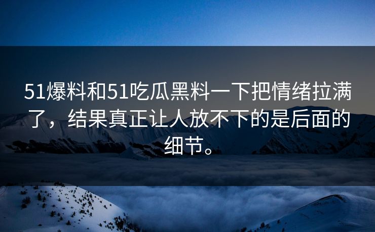 51爆料和51吃瓜黑料一下把情绪拉满了，结果真正让人放不下的是后面的细节。-第1张图片-51视频官网 - 免费吃瓜黑料区