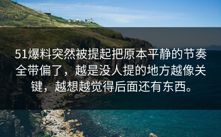 51爆料突然被提起把原本平静的节奏全带偏了，越是没人提的地方越像关键，越想越觉得后面还有东西。-第1张图片-51视频官网 - 免费吃瓜黑料区