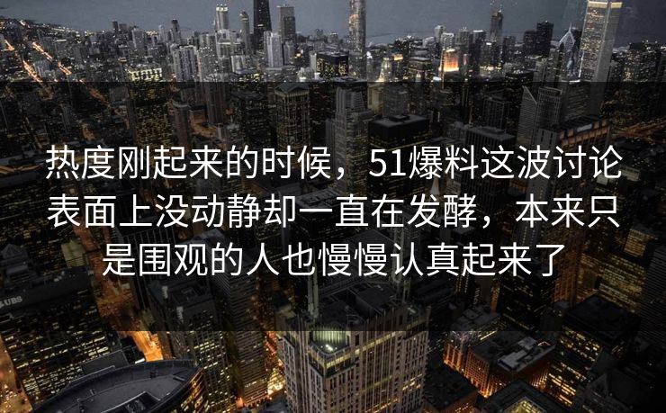 热度刚起来的时候，51爆料这波讨论表面上没动静却一直在发酵，本来只是围观的人也慢慢认真起来了-第1张图片-51视频官网 - 免费吃瓜黑料区