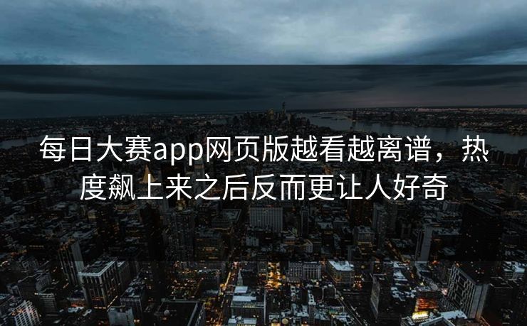 每日大赛app网页版越看越离谱，热度飙上来之后反而更让人好奇-第1张图片-51视频官网 - 免费吃瓜黑料区