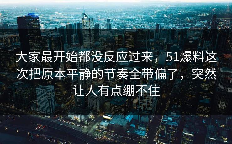 大家最开始都没反应过来，51爆料这次把原本平静的节奏全带偏了，突然让人有点绷不住-第1张图片-51视频官网 - 免费吃瓜黑料区