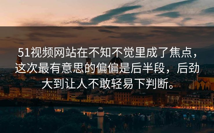 51视频网站在不知不觉里成了焦点，这次最有意思的偏偏是后半段，后劲大到让人不敢轻易下判断。-第1张图片-51视频官网 - 免费吃瓜黑料区