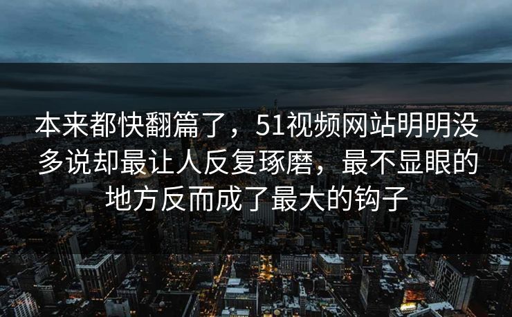 本来都快翻篇了，51视频网站明明没多说却最让人反复琢磨，最不显眼的地方反而成了最大的钩子-第1张图片-51视频官网 - 免费吃瓜黑料区