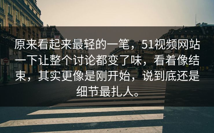 原来看起来最轻的一笔，51视频网站一下让整个讨论都变了味，看着像结束，其实更像是刚开始，说到底还是细节最扎人。-第1张图片-51视频官网 - 免费吃瓜黑料区