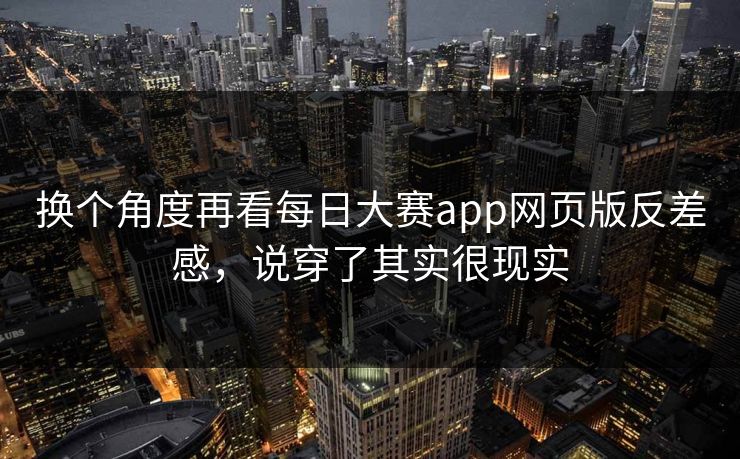 换个角度再看每日大赛app网页版反差感，说穿了其实很现实-第1张图片-51视频官网 - 免费吃瓜黑料区