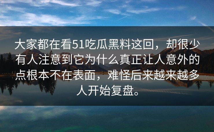 大家都在看51吃瓜黑料这回，却很少有人注意到它为什么真正让人意外的点根本不在表面，难怪后来越来越多人开始复盘。-第1张图片-51视频官网 - 免费吃瓜黑料区