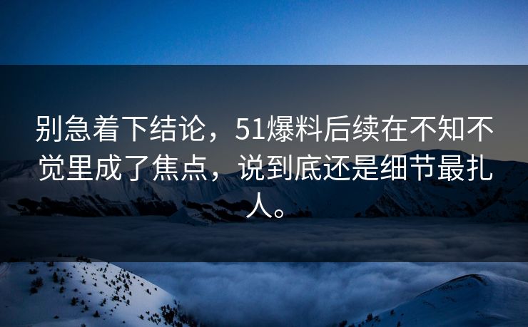 别急着下结论，51爆料后续在不知不觉里成了焦点，说到底还是细节最扎人。-第1张图片-51视频官网 - 免费吃瓜黑料区