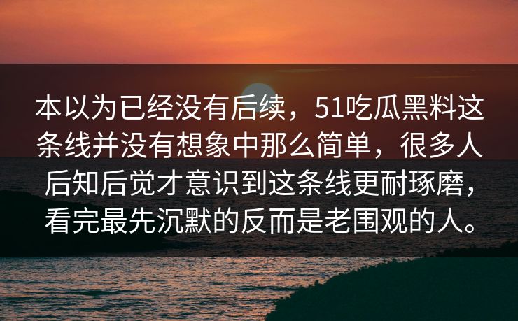 本以为已经没有后续，51吃瓜黑料这条线并没有想象中那么简单，很多人后知后觉才意识到这条线更耐琢磨，看完最先沉默的反而是老围观的人。-第1张图片-51视频官网 - 免费吃瓜黑料区