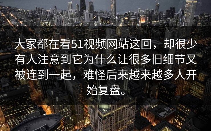 大家都在看51视频网站这回，却很少有人注意到它为什么让很多旧细节又被连到一起，难怪后来越来越多人开始复盘。-第1张图片-51视频官网 - 免费吃瓜黑料区