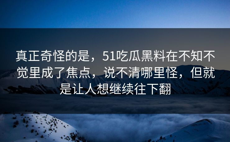真正奇怪的是，51吃瓜黑料在不知不觉里成了焦点，说不清哪里怪，但就是让人想继续往下翻