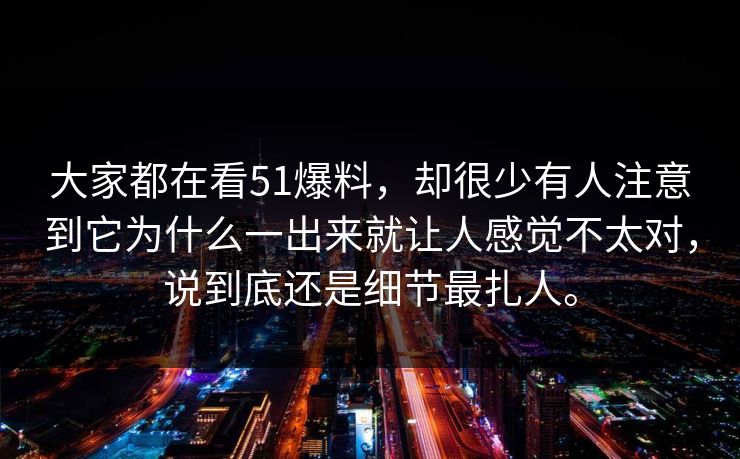 大家都在看51爆料，却很少有人注意到它为什么一出来就让人感觉不太对，说到底还是细节最扎人。