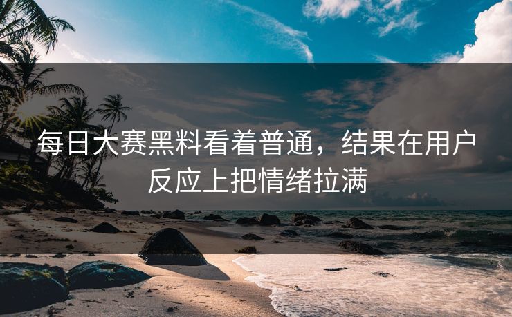 每日大赛黑料看着普通，结果在用户反应上把情绪拉满-第1张图片-51视频官网 - 免费吃瓜黑料区