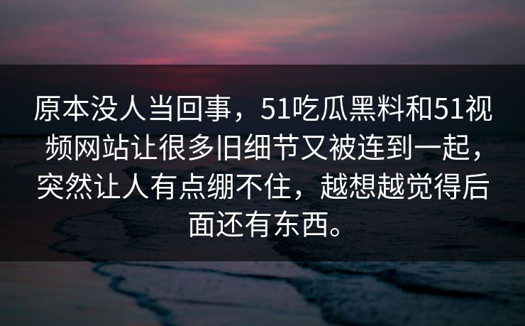 原本没人当回事，51吃瓜黑料和51视频网站让很多旧细节又被连到一起，突然让人有点绷不住，越想越觉得后面还有东西。-第1张图片-51视频官网 - 免费吃瓜黑料区
