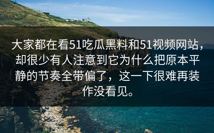 大家都在看51吃瓜黑料和51视频网站，却很少有人注意到它为什么把原本平静的节奏全带偏了，这一下很难再装作没看见。-第1张图片-51视频官网 - 免费吃瓜黑料区