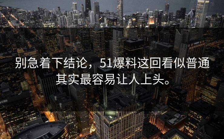 别急着下结论，51爆料这回看似普通其实最容易让人上头。-第1张图片-51视频官网 - 免费吃瓜黑料区