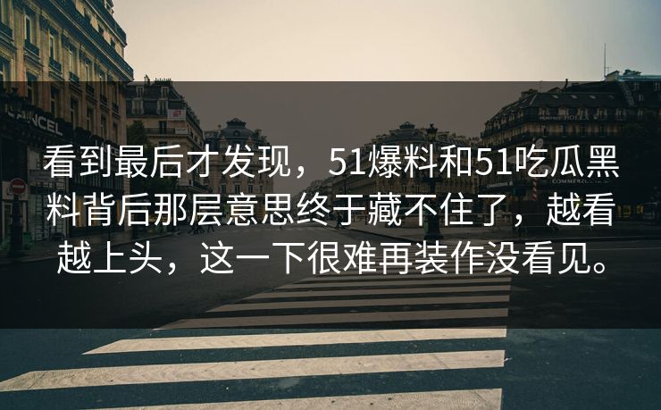 看到最后才发现，51爆料和51吃瓜黑料背后那层意思终于藏不住了，越看越上头，这一下很难再装作没看见。-第1张图片-51视频官网 - 免费吃瓜黑料区