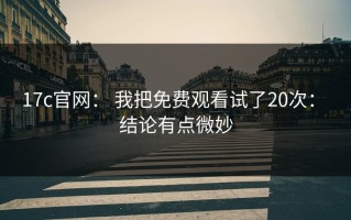17c官网： 我把免费观看试了20次： 结论有点微妙
