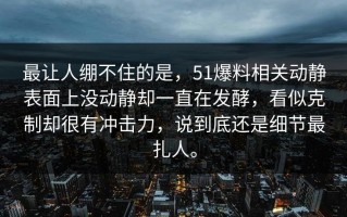 最让人绷不住的是，51爆料相关动静表面上没动静却一直在发酵，看似克制却很有冲击力，说到底还是细节最扎人。