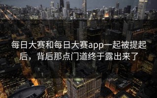 每日大赛和每日大赛app一起被提起后，背后那点门道终于露出来了