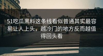 51吃瓜黑料这条线看似普通其实最容易让人上头，越冷门的地方反而越值得回头看
