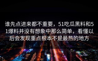 谁先点进来都不重要，51吃瓜黑料和51爆料并没有想象中那么简单，看懂以后会发现重点根本不是最热的地方