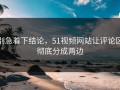 别急着下结论，51视频网站让评论区彻底分成两边
