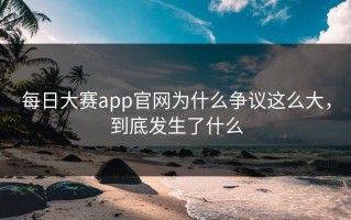 每日大赛app官网为什么争议这么大，到底发生了什么